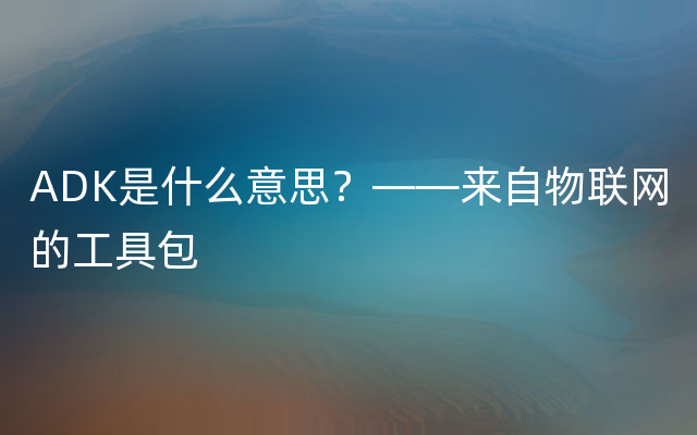 ADK是什么意思？——来自物联网的工具包