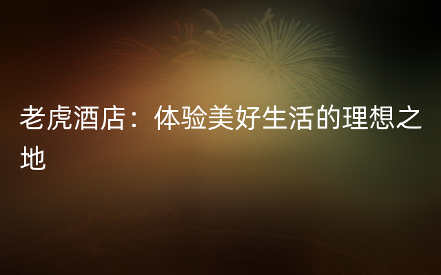 老虎酒店：体验美好生活的理想之地