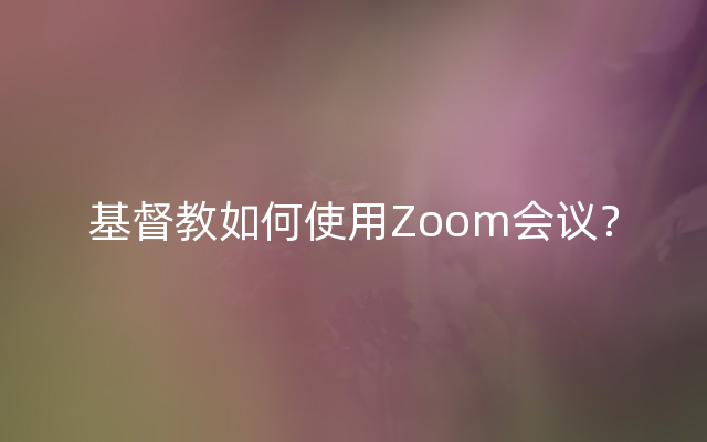 基督教如何使用Zoom会议？