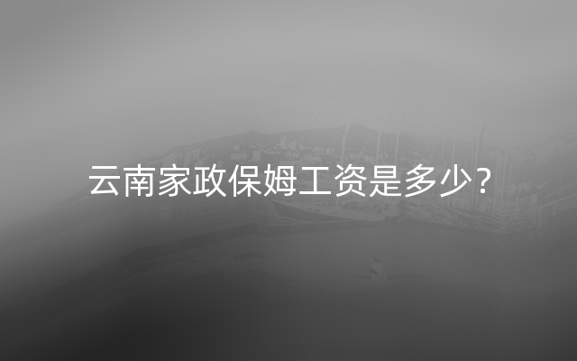 云南家政保姆工资是多少？