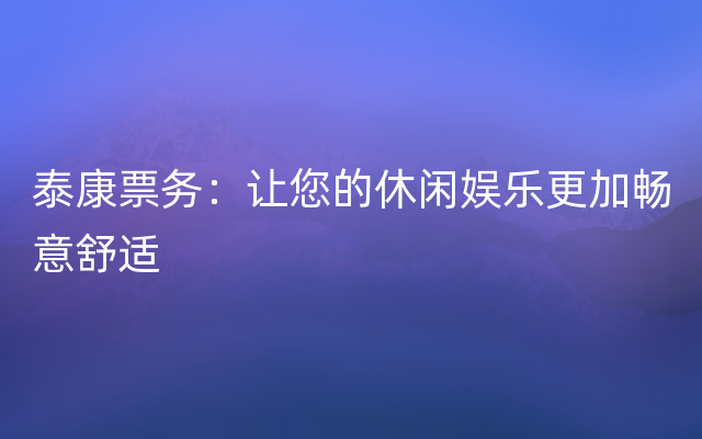 泰康票务：让您的休闲娱乐更加畅意舒适