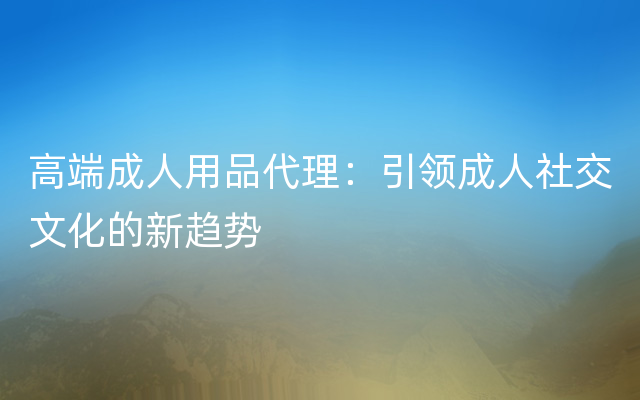 高端成人用品代理：引领成人社交文化的新趋势