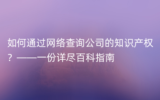 如何通过网络查询公司的知识产权？——一份详尽百