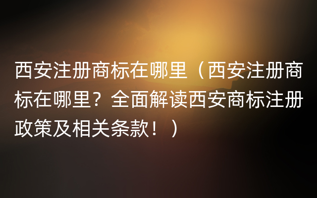 西安注册商标在哪里（西安注册商标在哪里？全面解