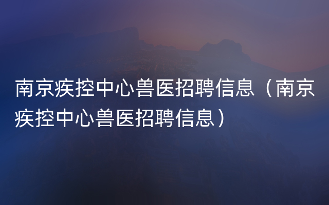 南京疾控中心兽医招聘信息（南京疾控中心兽医招聘信息）