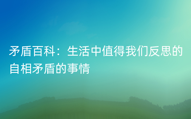 矛盾百科：生活中值得我们反思的自相矛盾的事情