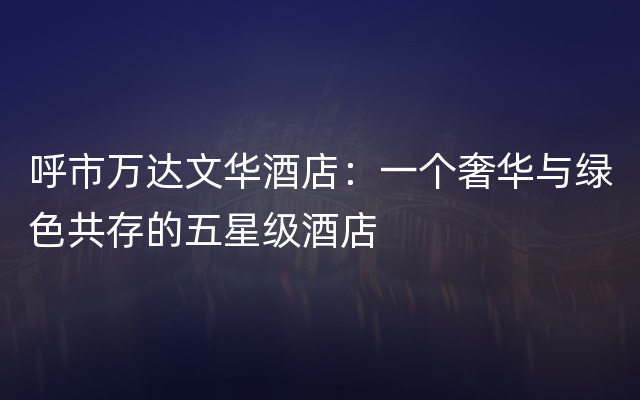 呼市万达文华酒店：一个奢华与绿色共存的五星级酒