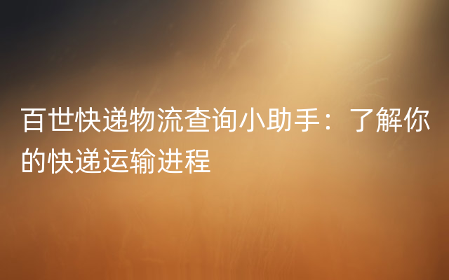 百世快递物流查询小助手：了解你的快递运输进程