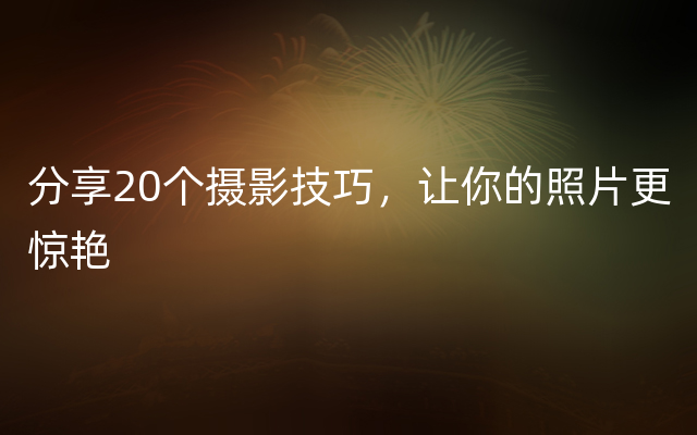 分享20个摄影技巧，让你的照片更惊艳