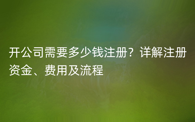 开公司需要多少钱注册？详解注册资金、费用及流程