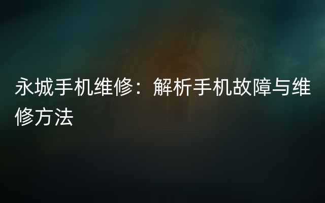 永城手机维修：解析手机故障与维修方法