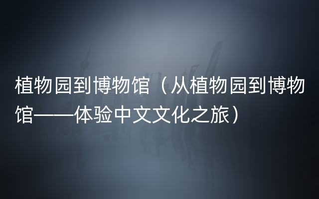 植物园到博物馆（从植物园到博物馆——体验中文文化之旅）