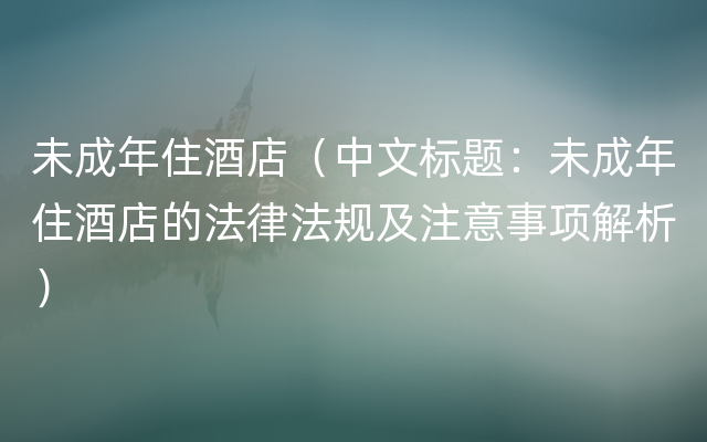 未成年住酒店（中文标题：未成年住酒店的法律法规及注意事项解析）