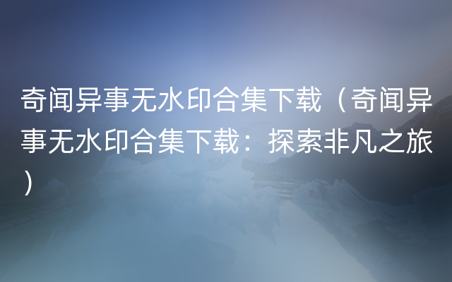 奇闻异事无水印合集下载（奇闻异事无水印合集下载：探索非凡之旅）