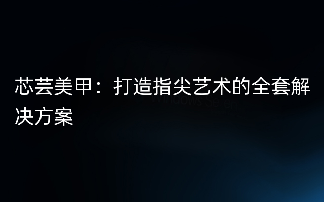 芯芸美甲：打造指尖艺术的全套解决方案