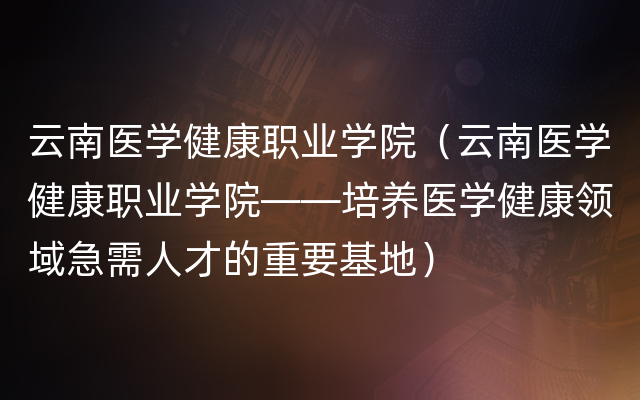 云南医学健康职业学院（云南医学健康职业学院——培养医学健康领域急需人才的重要基地