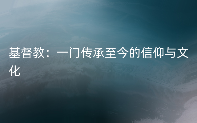 基督教：一门传承至今的信仰与文化