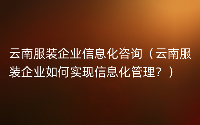 云南服装企业信息化咨询（云南服装企业如何实现信息化管理？）