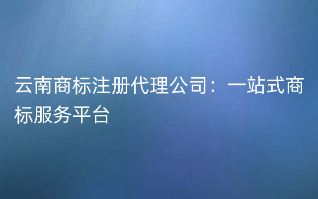 云南商标注册代理公司：一站式商标服务平台