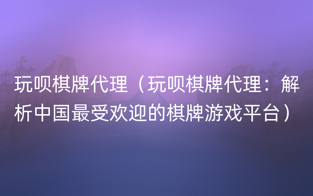 玩呗棋牌代理（玩呗棋牌代理：解析中国最受欢迎的棋牌游戏平台）