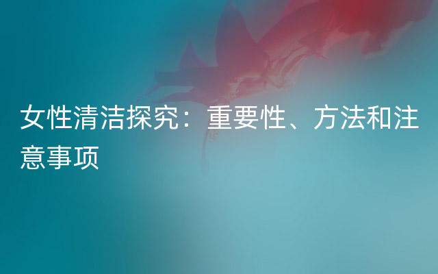 女性清洁探究：重要性、方法和注意事项