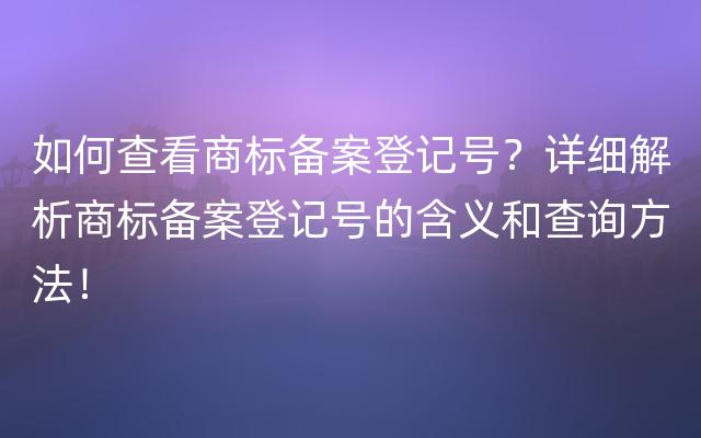 如何查看商标备案登记号？详细解析商标备案登记号的含义和查询方法！