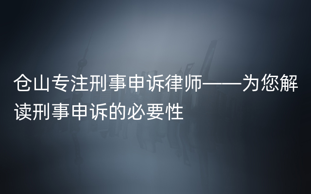 仓山专注刑事申诉律师——为您解读刑事申诉的必要性