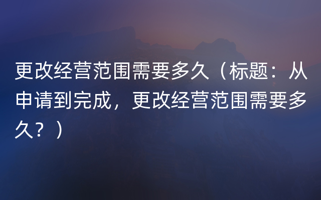 更改经营范围需要多久（标题：从申请到完成，更改经营范围需要多久？）