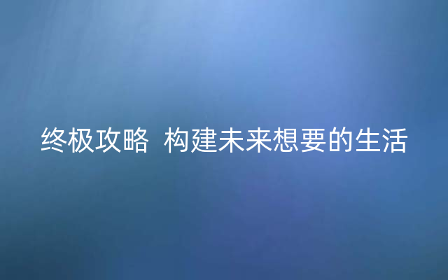 终极攻略  构建未来想要的生活