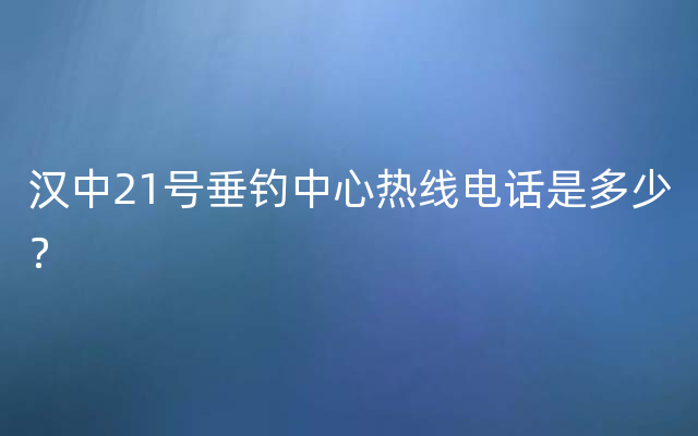 汉中21号垂钓中心热线电话是多少？