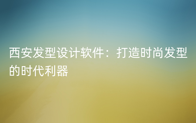 西安发型设计软件：打造时尚发型的时代利器