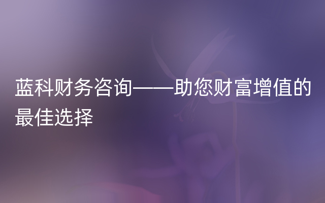 蓝科财务咨询——助您财富增值的最佳选择