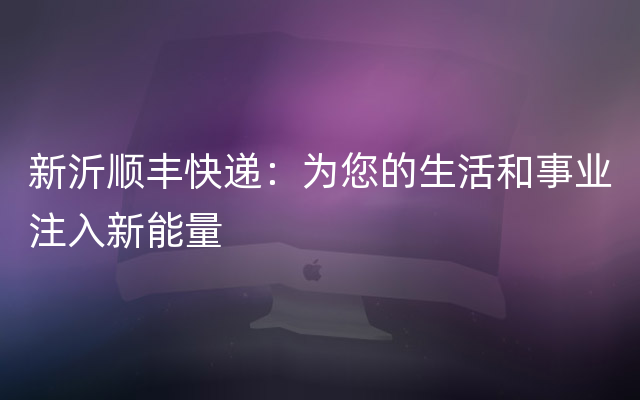 新沂顺丰快递：为您的生活和事业注入新能量