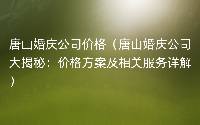 唐山婚庆公司价格（唐山婚庆公司大揭秘：价格方案及相关服务详解）