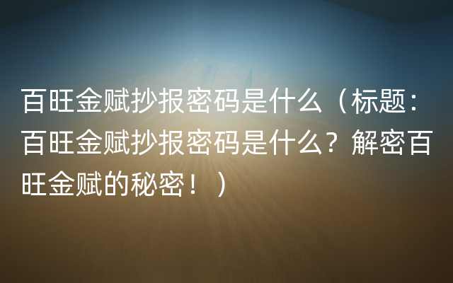 百旺金赋抄报密码是什么（标题：百旺金赋抄报密码是什么？解密百旺金赋的秘密！）