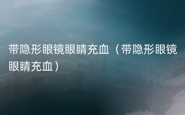 带隐形眼镜眼睛充血（带隐形眼镜眼睛充血）