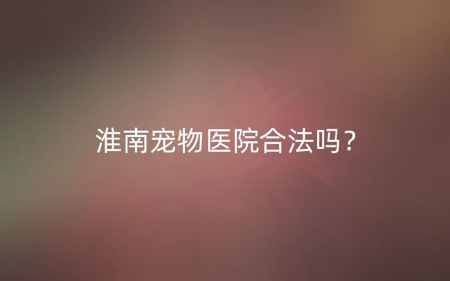 淮南宠物医院合法吗？