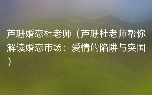 芦珊婚恋杜老师（芦珊杜老师帮你解读婚恋市场：爱情的陷阱与突围）