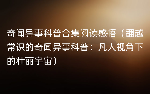 奇闻异事科普合集阅读感悟（翻越常识的奇闻异事科普：凡人视角下的壮丽宇宙）