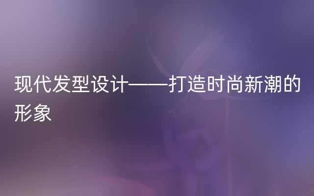 现代发型设计——打造时尚新潮的形象