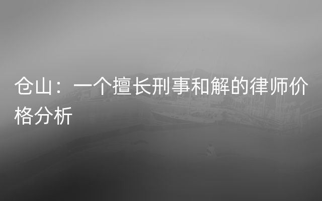 仓山：一个擅长刑事和解的律师价格分析