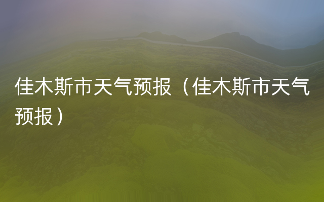 佳木斯市天气预报（佳木斯市天气预报）