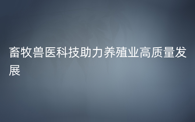 畜牧兽医科技助力养殖业高质量发展