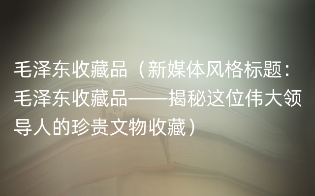 毛泽东收藏品（新媒体风格标题：毛泽东收藏品——揭秘这位伟大领导人的珍贵文物收藏）