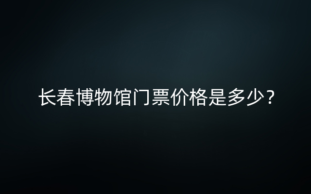 长春博物馆门票价格是多少？