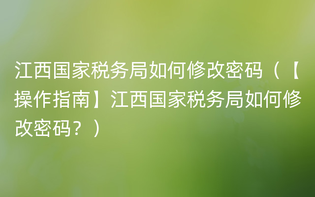 江西国家税务局如何修改密码（【操作指南】江西国家税务局如何修改密码？）