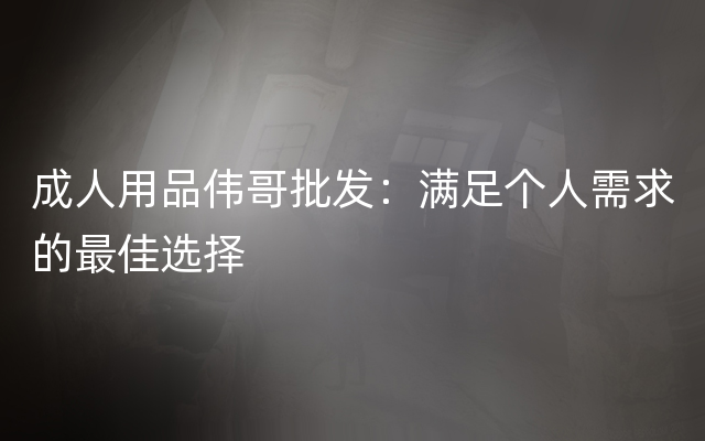 成人用品伟哥批发：满足个人需求的最佳选择