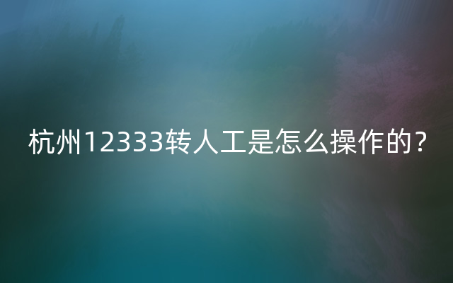 杭州12333转人工是怎么操作的？