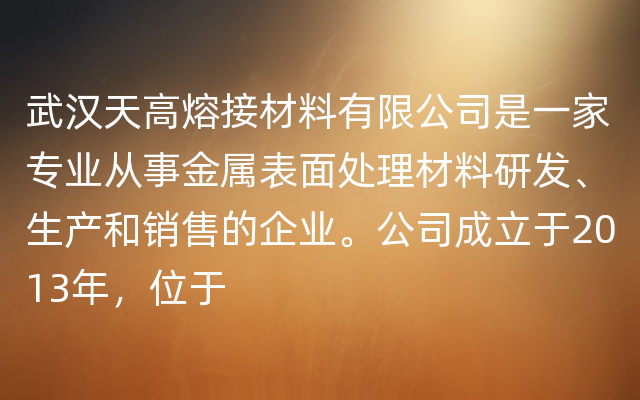 武汉天高熔接材料有限公司是一家专业从事金属表面处理材料研发、生产和销售的企业。公