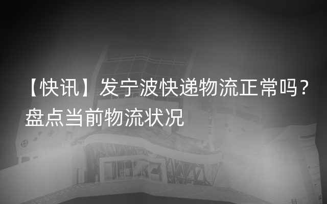 【快讯】发宁波快递物流正常吗？ 盘点当前物流状况